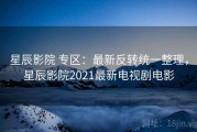 星辰影院 专区：最新反转统一整理，星辰影院2021最新电视剧电影