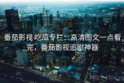 番茄影视 吃瓜专栏：高清图文一点看完，番茄影视追剧神器
