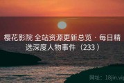 樱花影院 全站资源更新总览 · 每日精选深度人物事件（233 ）