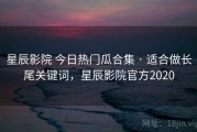 星辰影院 今日热门瓜合集 · 适合做长尾关键词，星辰影院官方2020