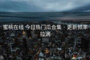 蜜桃在线 今日热门瓜合集 · 更新频率拉满