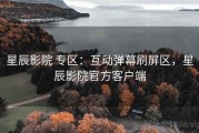 星辰影院 专区：互动弹幕刷屏区，星辰影院官方客户端