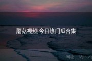 蘑菇视频 今日热门瓜合集