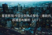 星辰影院 今日全网热点整合 · 爆款内容速览与解析（117 ）