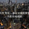 蜂鸟影院 专区：争议话题观察室，蜂鸟影院电视剧