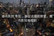 蜂鸟影院 专区：争议话题观察室，蜂鸟影院电视剧