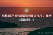 樱桃影视 全网话题热度排行榜，我想看樱桃影视