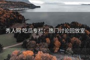 秀人网 吃瓜专栏：热门讨论回放室