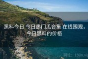 黑料今日 今日热门瓜合集 在线围观，今日黑料的价格
