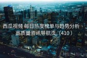西瓜视频 每日热度榜单与趋势分析 · 高质量资讯导航页（410 ）