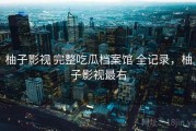 柚子影视 完整吃瓜档案馆 全记录，柚子影视最右