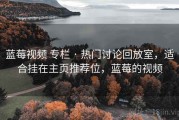蓝莓视频 专栏 · 热门讨论回放室，适合挂在主页推荐位，蓝莓的视频
