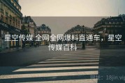 星空传媒 全网全网爆料直通车，星空传媒百科