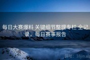每日大赛爆料 关键细节整理专栏 全记录，每日赛事报告