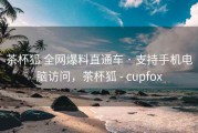 茶杯狐 全网爆料直通车 · 支持手机电脑访问，茶杯狐 - cupfox