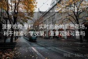 菠萝视频 专栏 · 实时刷新的瓜圈现场，利于搜索引擎收录，菠萝视频可靠吗