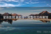 星辰影院 高能版：完整吃瓜档案馆