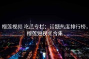 榴莲视频 吃瓜专栏：话题热度排行榜，榴莲短视频合集