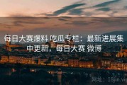 每日大赛爆料 吃瓜专栏：最新进展集中更新，每日大赛 微博