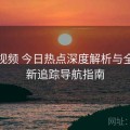 蘑菇视频 今日热点深度解析与全网更新追踪导航指南