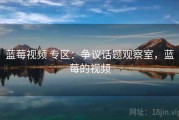 蓝莓视频 专区：争议话题观察室，蓝莓的视频