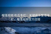 榴莲视频 吃瓜专栏：关键细节整理专栏，榴莲视频官方回答