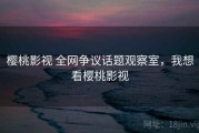 樱桃影视 全网争议话题观察室，我想看樱桃影视
