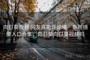 向日葵视频 网友高能评论墙 · 备用镜像入口合集，向日葵向日葵视频吗