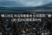 糖心社区 吃瓜党聚集地 在线围观，糖心社区的红楼是真的吗