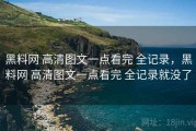 黑料网 高清图文一点看完 全记录，黑料网 高清图文一点看完 全记录就没了