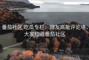 番茄社区 吃瓜专栏：网友高能评论墙，大家知道番茄社区