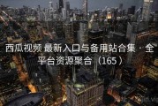 西瓜视频 最新入口与备用站合集 · 全平台资源聚合（165 ）