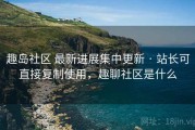 趣岛社区 最新进展集中更新 · 站长可直接复制使用，趣聊社区是什么
