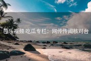 芭乐视频 吃瓜专栏：网传传闻核对台