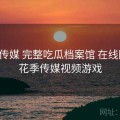 花季传媒 完整吃瓜档案馆 在线围观，花季传媒视频游戏