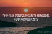 花季传媒 完整吃瓜档案馆 在线围观，花季传媒视频游戏