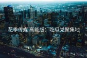 花季传媒 高能版：吃瓜党聚集地
