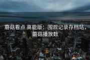 蘑菇看点 高能版：围观记录存档站，蘑菇播放数
