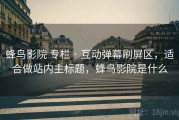 蜂鸟影院 专栏 · 互动弹幕刷屏区，适合做站内主标题，蜂鸟影院是什么