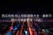 西瓜视频 线上导航镜像大全 · 最新可用访问通道整理（298 ）