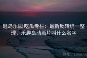 趣岛乐园 吃瓜专栏：最新反转统一整理，乐趣岛动画片叫什么名字