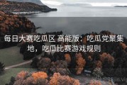 每日大赛吃瓜区 高能版：吃瓜党聚集地，吃瓜比赛游戏规则
