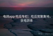 电鸽app 吃瓜专栏：吃瓜党聚集地，获电鸽舍