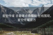 星空传媒 流量爆点情报局 在线围观，星空传媒官方