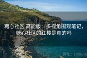 糖心社区 高能版：多视角围观笔记，糖心社区的红楼是真的吗