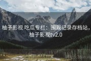 柚子影视 吃瓜专栏：围观记录存档站，柚子影视tv2.0