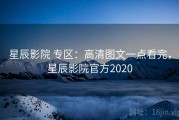 星辰影院 专区：高清图文一点看完，星辰影院官方2020