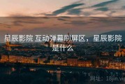 星辰影院 互动弹幕刷屏区，星辰影院是什么