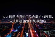 人人影视 今日热门瓜合集 在线围观，人人影视 搜索剧集 视频名