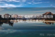 每日大赛吃瓜区 实时刷新的瓜圈现场 在线围观，吃瓜比赛技巧